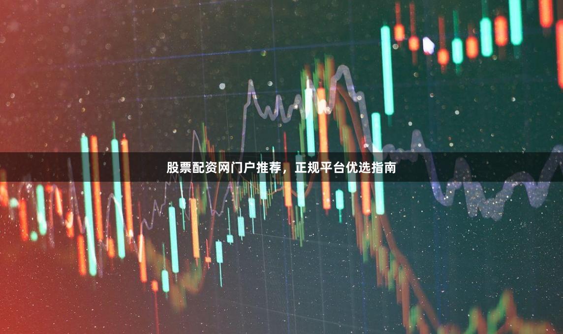 股票配资网门户推荐,正规平台优选指南