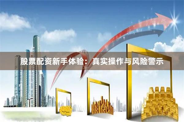 股票配资新手体验：真实操作与风险警示