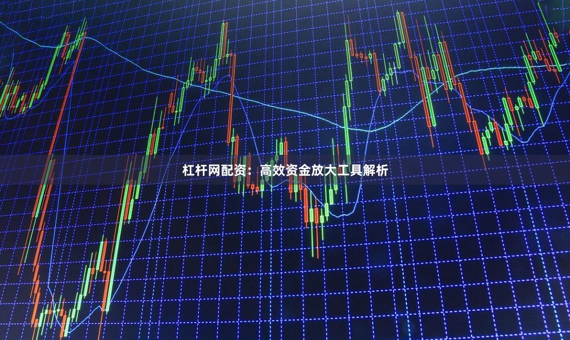 杠杆网配资：高效资金放大工具解析