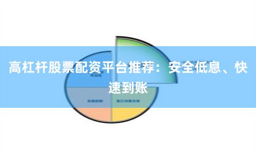 高杠杆股票配资平台推荐：安全低息、快速到账
