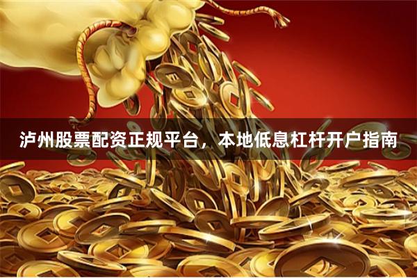 泸州股票配资正规平台，本地低息杠杆开户指南