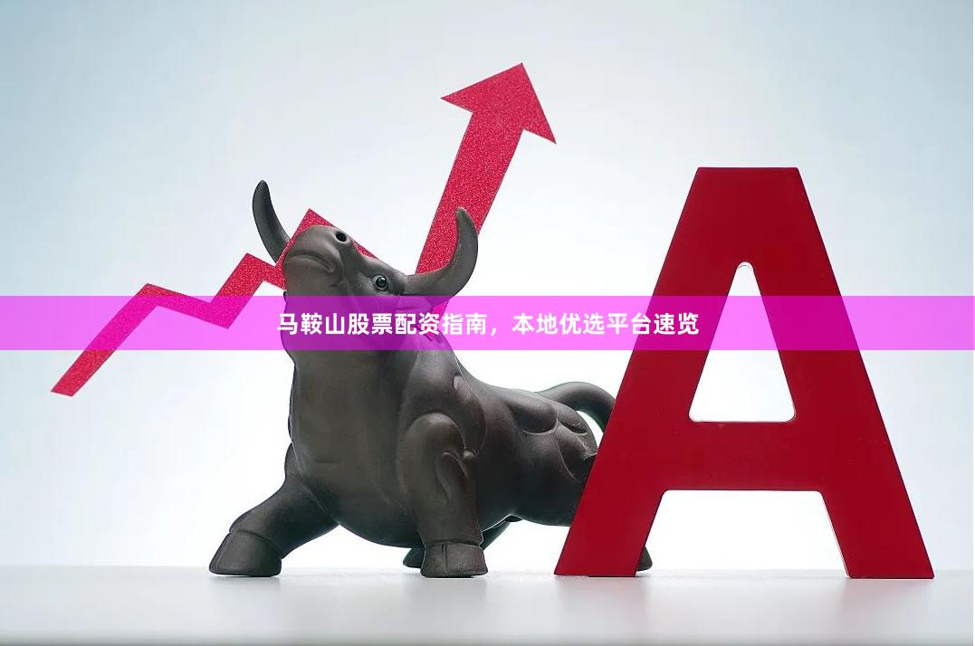马鞍山股票配资指南，本地优选平台速览