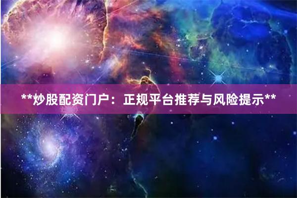 **炒股配资门户：正规平台推荐与风险提示**