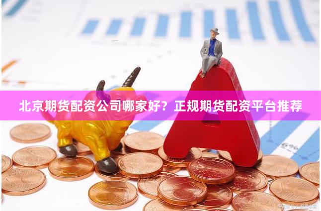 北京期货配资公司哪家好？正规期货配资平台推荐