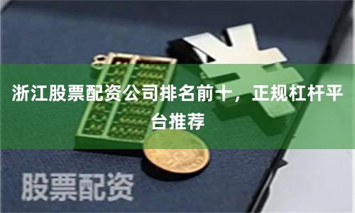 浙江股票配资公司排名前十，正规杠杆平台推荐