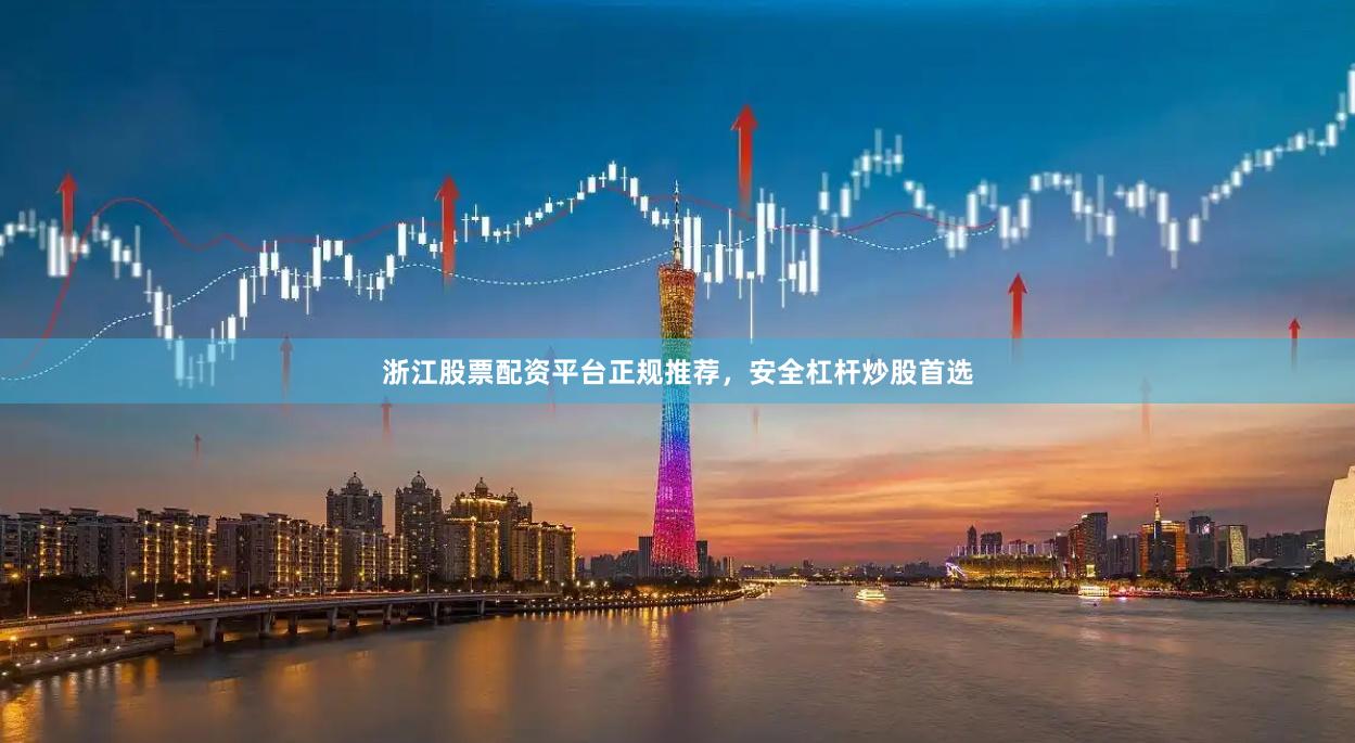 浙江股票配资平台正规推荐，安全杠杆炒股首选