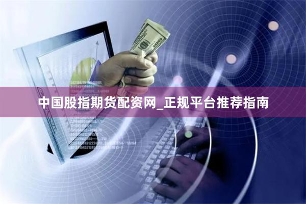中国股指期货配资网_正规平台推荐指南