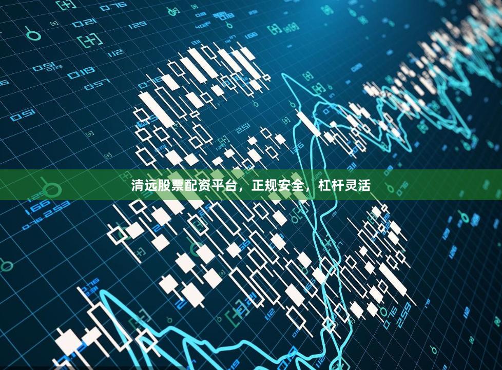 清远股票配资平台，正规安全，杠杆灵活