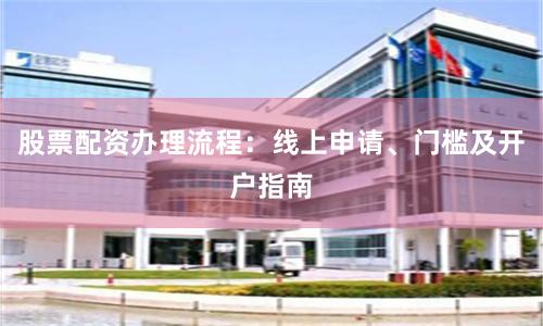 股票配资办理流程：线上申请、门槛及开户指南