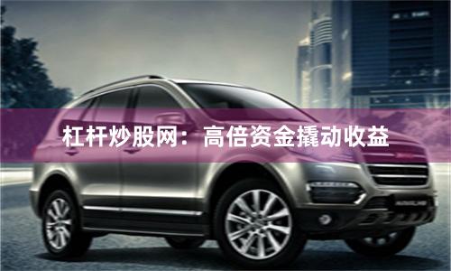 杠杆炒股网:高倍资金撬动收益