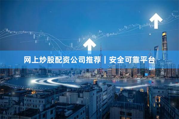 网上炒股配资公司推荐｜安全可靠平台