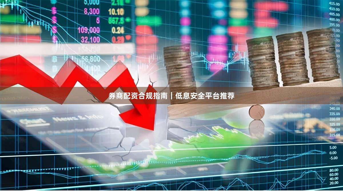 券商配资合规指南｜低息安全平台推荐