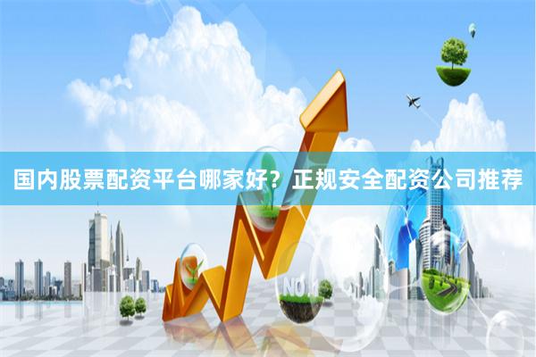 国内股票配资平台哪家好？正规安全配资公司推荐