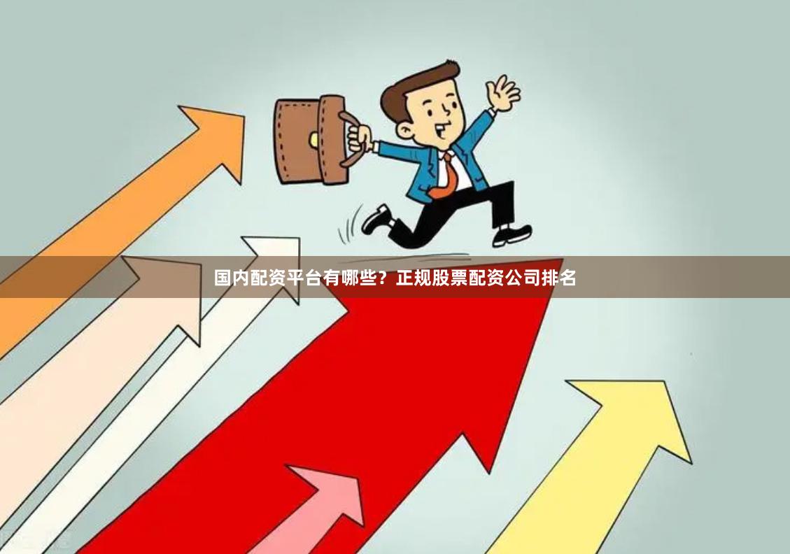 国内配资平台有哪些？正规股票配资公司排名
