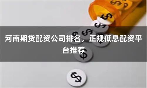 河南期货配资公司排名，正规低息配资平台推荐