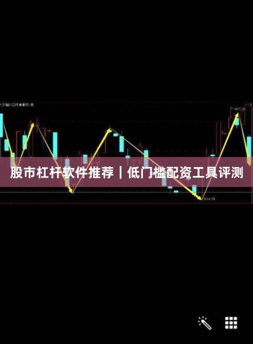 股市杠杆软件推荐｜低门槛配资工具评测