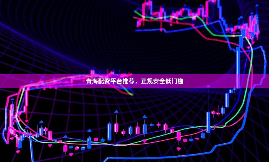 青海配资平台推荐，正规安全低门槛