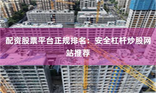 配资股票平台正规排名：安全杠杆炒股网站推荐