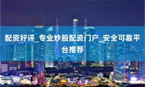 配资好评_专业炒股配资门户_安全可靠平台推荐