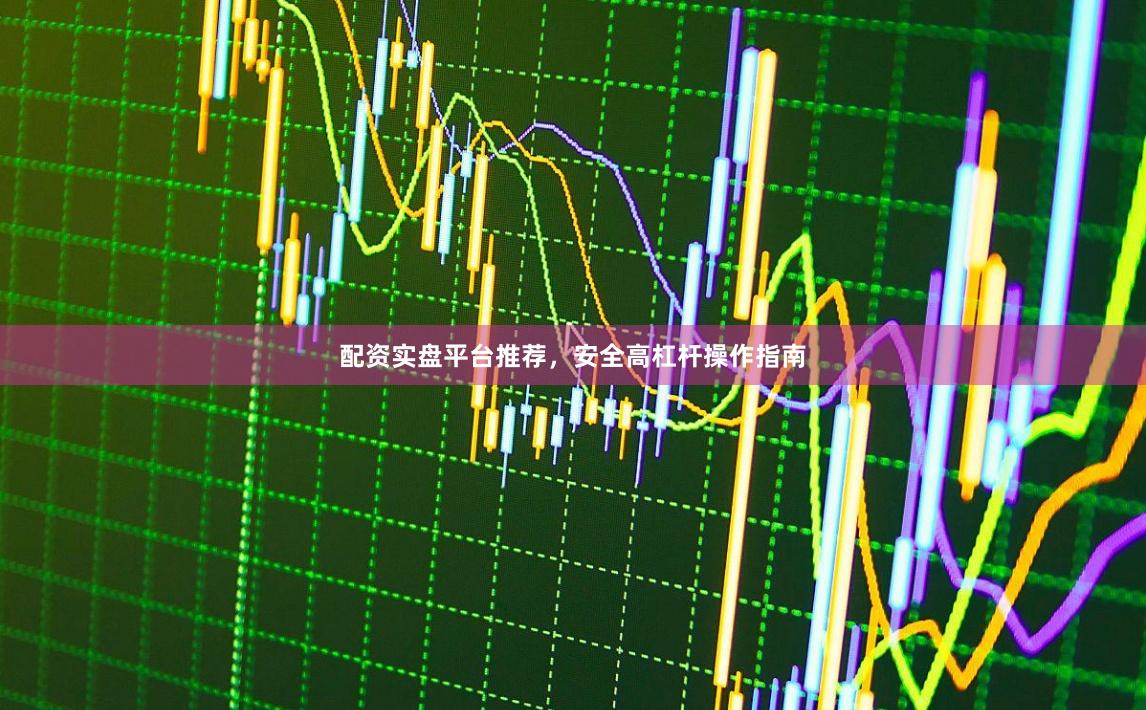 配资实盘平台推荐，安全高杠杆操作指南